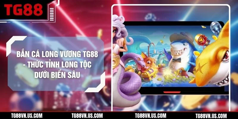 Bắn Cá Long Vương TG88 - Thức Tỉnh Long Tộc Dưới Biển Sâu