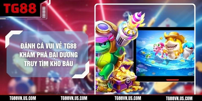Đánh Cá Vui Vẻ TG88 Khám Phá Đại Dương Truy Tìm Kho Báu