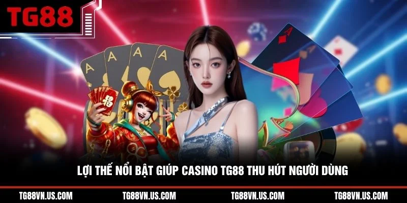 Lợi thế nổi bật giúp casino TG88 thu hút người dùng