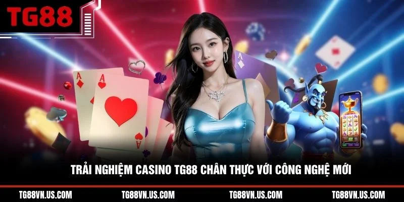 Trải nghiệm casino TG88 chân thực với công nghệ mới