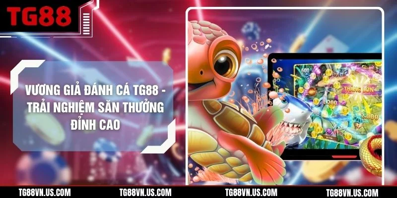 Vương Giả Đánh cá TG88 - Trải Nghiệm Săn Thưởng Đỉnh Cao